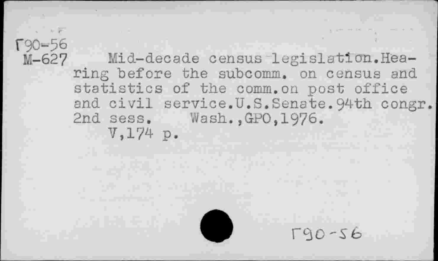 ﻿F90-56
M-627 Mid-decade census legislation.Hearing before the subcomm. on census and statistics of the comm.on post office and civil service.U.S.Senate.9^th congr. 2nd sess. Wash.,GPO,1976.
V,174 p.
